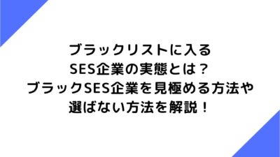 ブラックリストに入るSES企業の実態とは？ブラックSES企業を見極める方法や選ばない方法を解説！